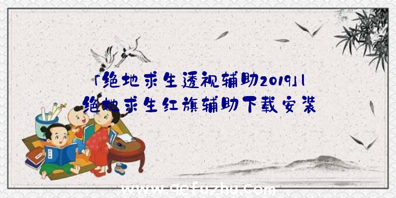 「绝地求生透视辅助2019」|绝地求生红旗辅助下载安装
